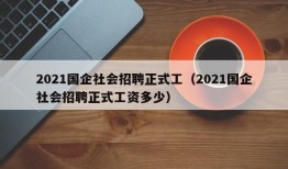 2021国企社会招聘正式工（2021国企社会招聘正式工资多少）