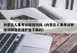 内蒙古人事考试和培训网（内蒙古人事考试和培训网信息维护是干嘛的）