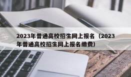 2023年普通高校招生网上报名（2023年普通高校招生网上报名缴费）