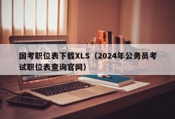 国考职位表下载XLS（2024年公务员考试职位表查询官网）