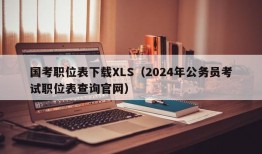 国考职位表下载XLS（2024年公务员考试职位表查询官网）