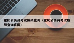 重庆公务员考试成绩查询（重庆公务员考试成绩查询官网）