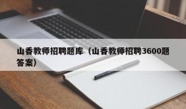 山香教师招聘题库（山香教师招聘3600题答案）