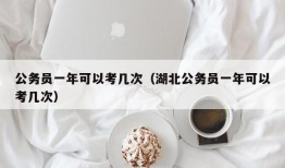 公务员一年可以考几次（湖北公务员一年可以考几次）