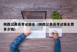 陕西公务员考试报名（陕西公务员考试报名费多少钱）