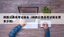 陕西公务员考试报名（陕西公务员考试报名费多少钱）