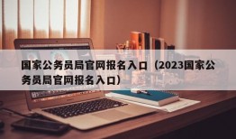 国家公务员局官网报名入口（2023国家公务员局官网报名入口）