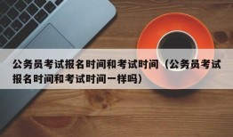 公务员考试报名时间和考试时间（公务员考试报名时间和考试时间一样吗）