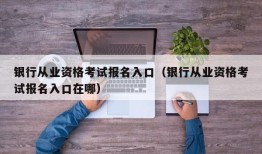 银行从业资格考试报名入口（银行从业资格考试报名入口在哪）