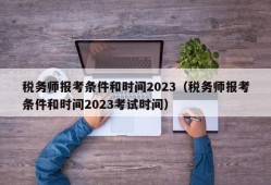 税务师报考条件和时间2023（税务师报考条件和时间2023考试时间）