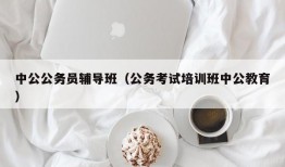 中公公务员辅导班（公务考试培训班中公教育）