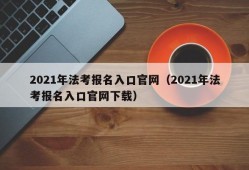 2021年法考报名入口官网（2021年法考报名入口官网下载）