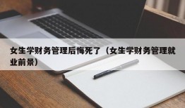 女生学财务管理后悔死了（女生学财务管理就业前景）