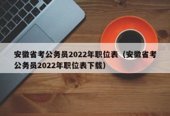 安徽省考公务员2022年职位表（安徽省考公务员2022年职位表下载）