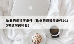 执业药师报考条件（执业药师报考条件2023考试时间科目）