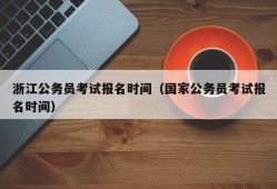 浙江公务员考试报名时间（国家公务员考试报名时间）