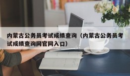 内蒙古公务员考试成绩查询（内蒙古公务员考试成绩查询网官网入口）