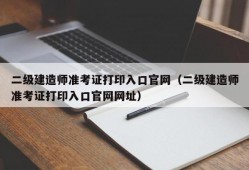 二级建造师准考证打印入口官网（二级建造师准考证打印入口官网网址）