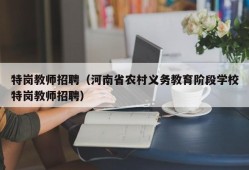 特岗教师招聘（河南省农村义务教育阶段学校特岗教师招聘）