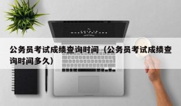 公务员考试成绩查询时间（公务员考试成绩查询时间多久）