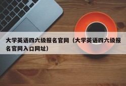 大学英语四六级报名官网（大学英语四六级报名官网入口网址）