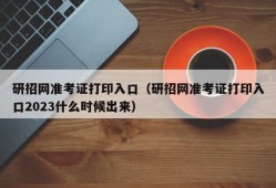 研招网准考证打印入口（研招网准考证打印入口2023什么时候出来）