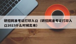 研招网准考证打印入口（研招网准考证打印入口2023什么时候出来）