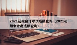 2021初级会计考试成绩查询（2021初级会计出成绩查询）