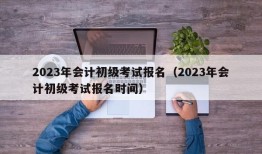 2023年会计初级考试报名（2023年会计初级考试报名时间）