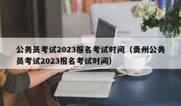 公务员考试2023报名考试时间（贵州公务员考试2023报名考试时间）