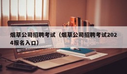 烟草公司招聘考试（烟草公司招聘考试2024报名入口）