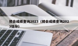 初会成绩查询2023（初会成绩查询2023估分）