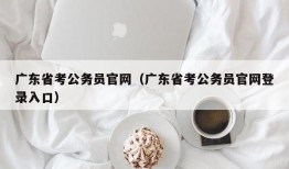 广东省考公务员官网（广东省考公务员官网登录入口）