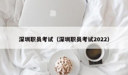 深圳职员考试（深圳职员考试2022）