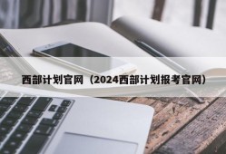 西部计划官网（2024西部计划报考官网）