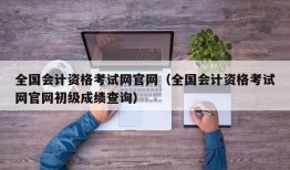 全国会计资格考试网官网（全国会计资格考试网官网初级成绩查询）