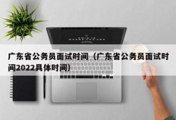 广东省公务员面试时间（广东省公务员面试时间2022具体时间）