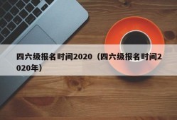 四六级报名时间2020（四六级报名时间2020年）