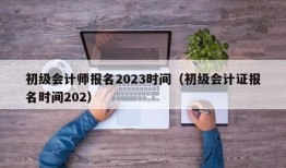 初级会计师报名2023时间（初级会计证报名时间202）