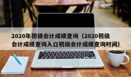 2020年初级会计成绩查询（2020初级会计成绩查询入口初级会计成绩查询时间）