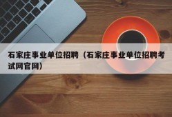 石家庄事业单位招聘（石家庄事业单位招聘考试网官网）