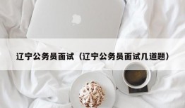 辽宁公务员面试（辽宁公务员面试几道题）