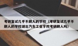 考研复试几乎不刷人的学校（考研复试几乎不刷人的学校湖北汽车工业字院考研刷人吗）