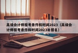 高级会计师报考条件和时间2023（高级会计师报考条件和时间2023补报名）