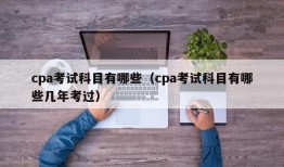 cpa考试科目有哪些（cpa考试科目有哪些几年考过）