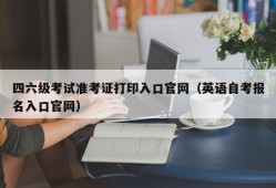 四六级考试准考证打印入口官网（英语自考报名入口官网）