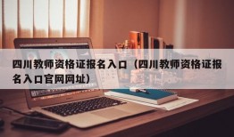 四川教师资格证报名入口（四川教师资格证报名入口官网网址）