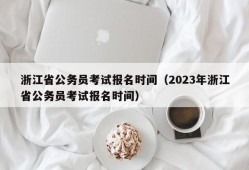 浙江省公务员考试报名时间（2023年浙江省公务员考试报名时间）