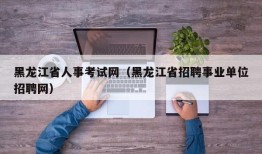 黑龙江省人事考试网（黑龙江省招聘事业单位招聘网）