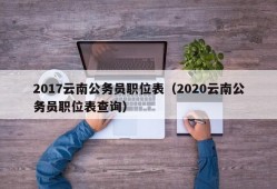 2017云南公务员职位表（2020云南公务员职位表查询）